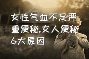 女性气血不足严重便秘（女人便秘6大原因）