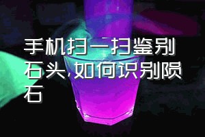 手机扫一扫鉴别石头（如何识别陨石）