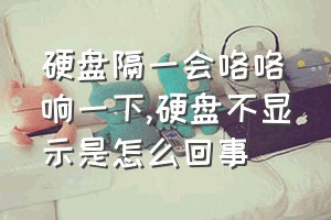 硬盘隔一会咯咯响一下（硬盘不显示是怎么回事）