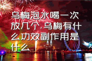 乌梅泡水喝一次放几个（乌梅有什么功效副作用是什么）