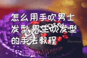 怎么用手吹男士发型（男生吹发型的手法教程）