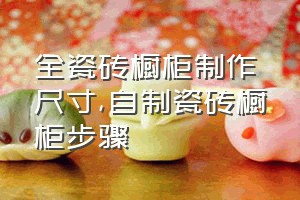 全瓷砖橱柜制作尺寸（自制瓷砖橱柜步骤）