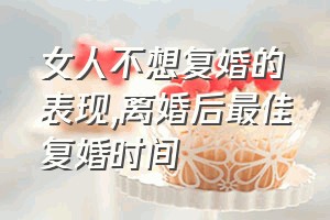 女人不想复婚的表现（离婚后最佳复婚时间）