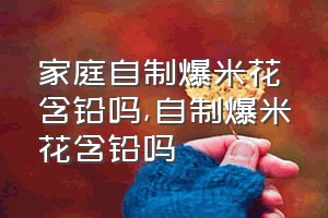 家庭自制爆米花含铅吗（自制爆米花含铅吗）