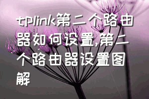 tplink第二个路由器如何设置（第二个路由器设置图解）