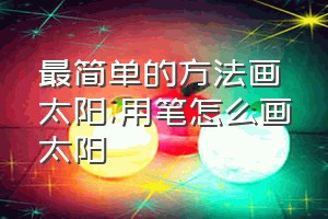 最简单的方法画太阳（用笔怎么画太阳）