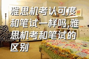 雅思机考认可度和笔试一样吗（雅思机考和笔试的区别）