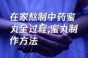 在家熬制中药蜜丸全过程（蜜丸制作方法）