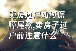 卖房过户如何保障尾款（卖房子过户前注意什么）