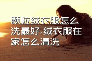 颗粒绒衣服怎么洗最好（绒衣服在家怎么清洗）