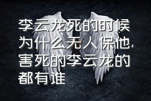 李云龙死的时候为什么无人保他（害死的李云龙的都有谁）