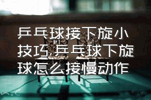 乒乓球接下旋小技巧（乒乓球下旋球怎么接慢动作）