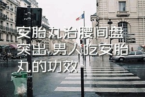 安胎丸治腰间盘突出（男人吃安胎丸的功效）