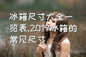 冰箱尺寸大全一览表（2019冰箱的常见尺寸）