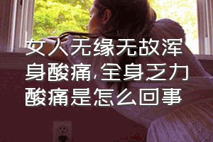 女人无缘无故浑身酸痛（全身乏力酸痛是怎么回事）