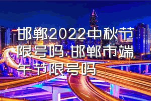 邯郸2022中秋节限号吗（邯郸市端午节限号吗）