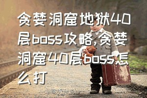 贪婪洞窟地狱40层boss攻略（贪婪洞窟40层boss怎么打）