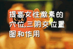 提高女性激素的穴位（三阴交位置图和作用）