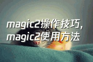 magic2操作技巧（magic2使用方法）