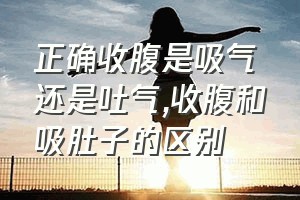 正确收腹是吸气还是吐气（收腹和吸肚子的区别）