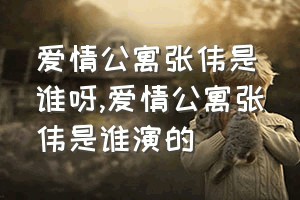 爱情公寓张伟是谁呀（爱情公寓张伟是谁演的）