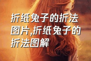 折纸兔子的折法图片（折纸兔子的折法图解）