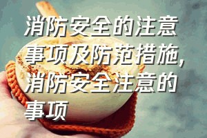 消防安全的注意事项及防范措施（消防安全注意的事项）