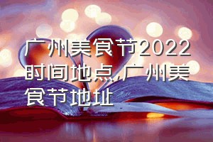 广州美食节2022时间地点（广州美食节地址）