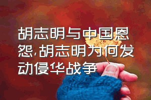 胡志明与中国恩怨（胡志明为何发动侵华战争）