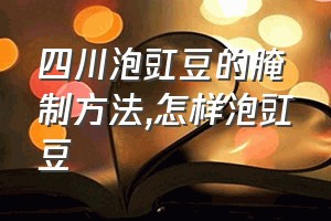 四川泡豇豆的腌制方法（怎样泡豇豆）