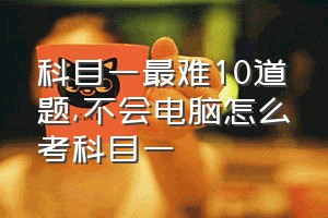 科目一最难10道题（不会电脑怎么考科目一）