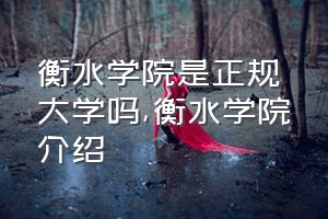 衡水学院是正规大学吗（衡水学院介绍）