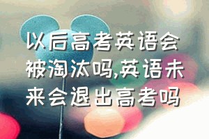 以后高考英语会被淘汰吗（英语未来会退出高考吗）