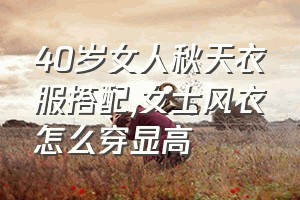 40岁女人秋天衣服搭配（女士风衣怎么穿显高）