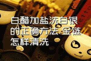 白醋加盐洗白银的正确方法（金链怎样清洗）