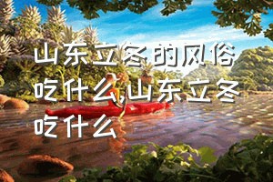 山东立冬的风俗吃什么（山东立冬吃什么）