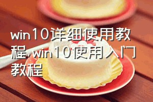 win10详细使用教程（win10使用入门教程）