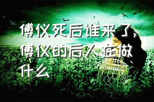 傅仪死后谁来了（傅仪的后人在做什么）