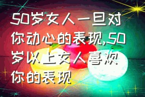 50岁女人一旦对你动心的表现（50岁以上女人喜欢你的表现）