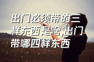 出门必须带的三样东西是啥（出门带哪四样东西）