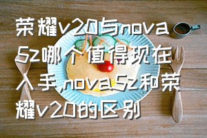 荣耀v20与nova5z哪个值得现在入手（nova5z和荣耀v20的区别）