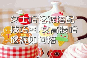 女士哈伦裤搭配技巧图（女高腰哈伦裤如何搭）