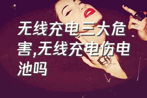 无线充电三大危害（无线充电伤电池吗）