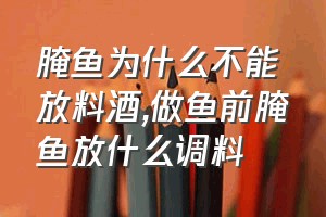 腌鱼为什么不能放料酒（做鱼前腌鱼放什么调料）