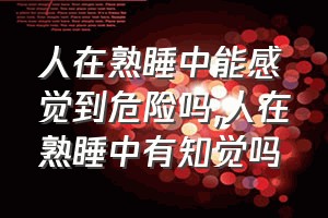 人在熟睡中能感觉到危险吗（人在熟睡中有知觉吗）