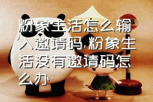 粉象生活怎么输入邀请码（粉象生活没有邀请码怎么办）