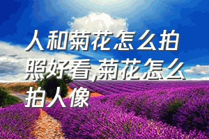 人和菊花怎么拍照好看（菊花怎么拍人像）