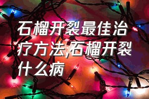 石榴开裂最佳治疗方法（石榴开裂什么病）