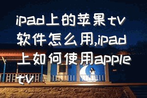 ipad上的苹果tv软件怎么用（ipad上如何使用appletv）