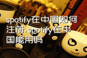 spotify在中国如何注册（spotify在中国能用吗）